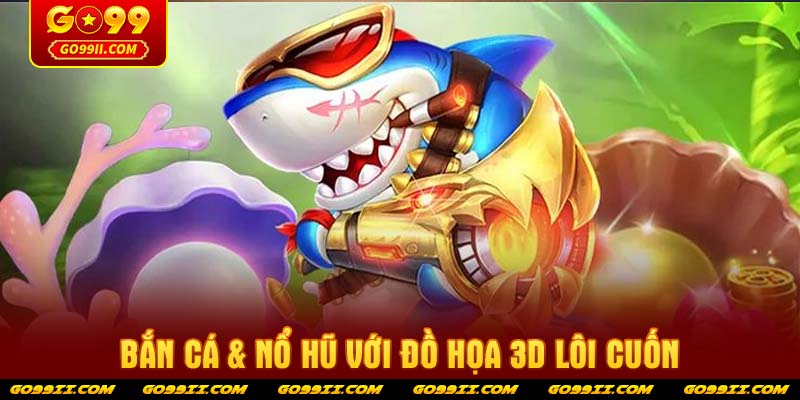 Bắn cá & Nổ hũ với đồ họa 3D lôi cuốn