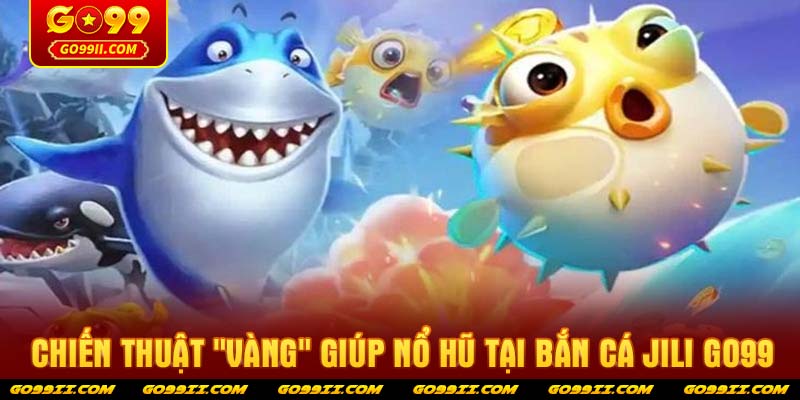 Chiến thuật "vàng" giúp nổ hũ tại Bắn cá JILI GO99